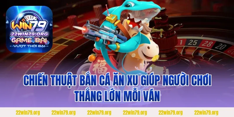 Chiến thuật bắn cá ăn xu giúp người chơi thắng lớn mỗi ván