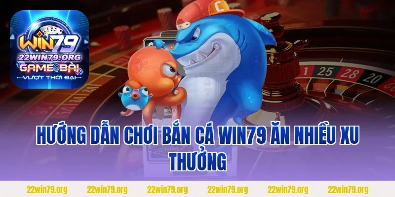 Hướng dẫn chơi Bắn Cá Win79 ăn nhiều xu thưởng