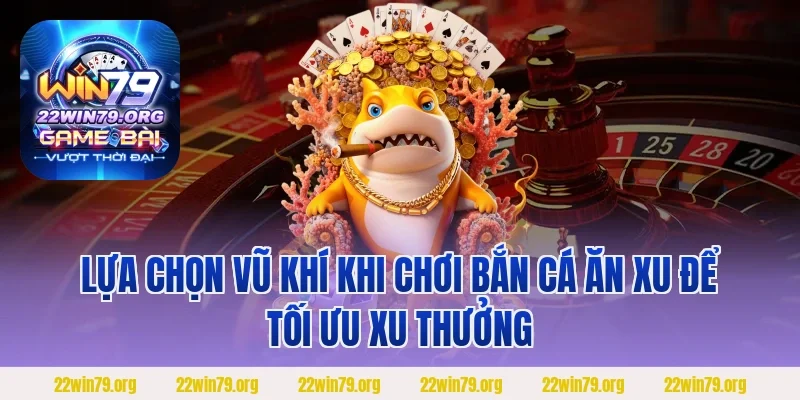 Lựa chọn vũ khí khi chơi bắn cá ăn xu để tối ưu xu thưởng