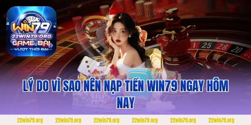 Lý do vì sao nên nạp tiền Win79 ngay hôm nay