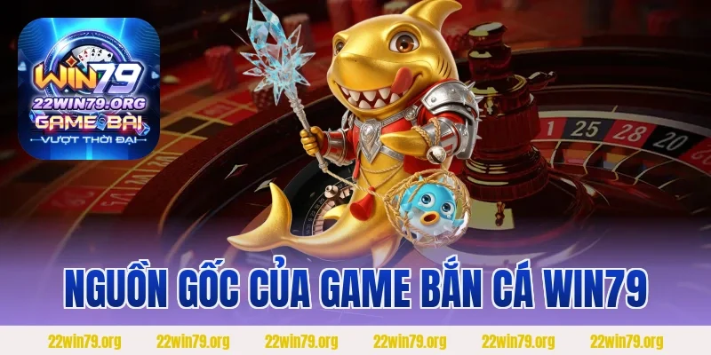 Nguồn gốc của game Bắn Cá Win79