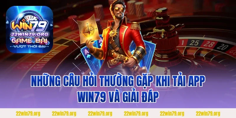 Những câu hỏi thường gặp khi tải app Win79 và giải đáp